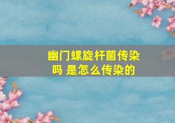 幽门螺旋杆菌传染吗 是怎么传染的